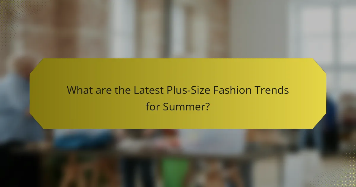 What are the Latest Plus-Size Fashion Trends for Summer?