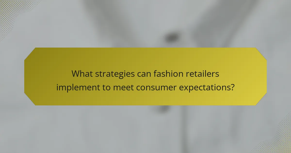 What strategies can fashion retailers implement to meet consumer expectations?
